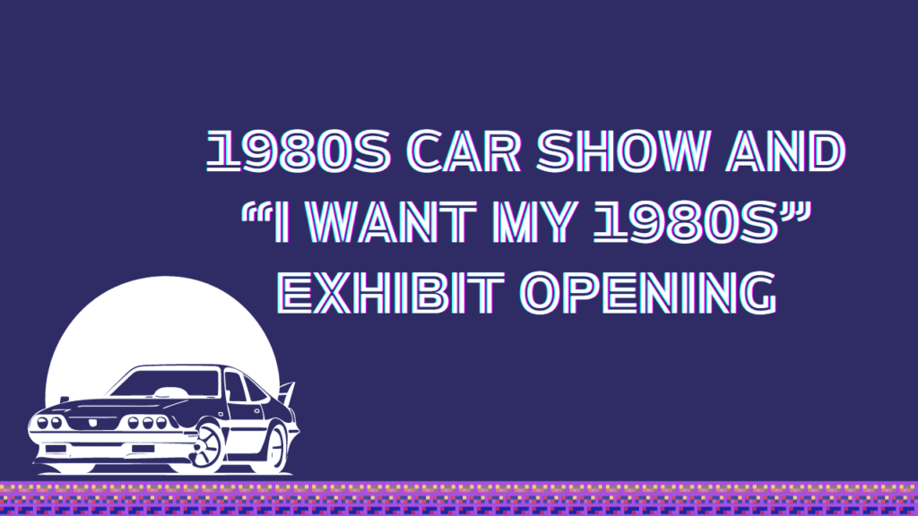 1980s Car Show and “I Want My 1980s” exhibit opening